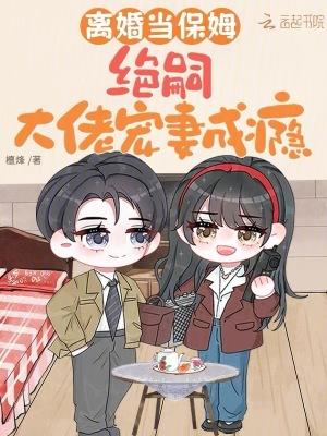 离婚当保姆,绝嗣大佬宠妻成瘾 离婚当保姆,绝嗣大佬宠妻成瘾